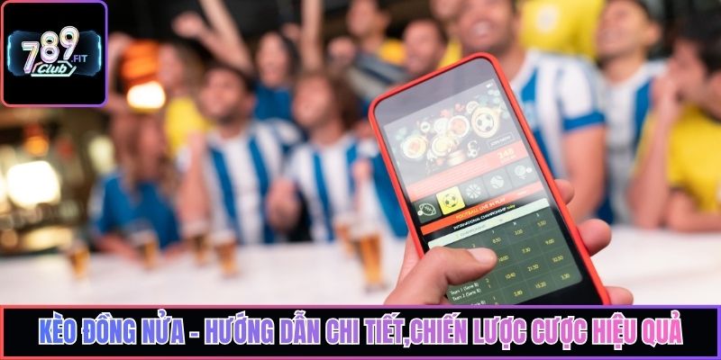 Kèo Đồng Nửa – Hướng Dẫn Chi Tiết,Chiến Lược Cược Hiệu Quả
