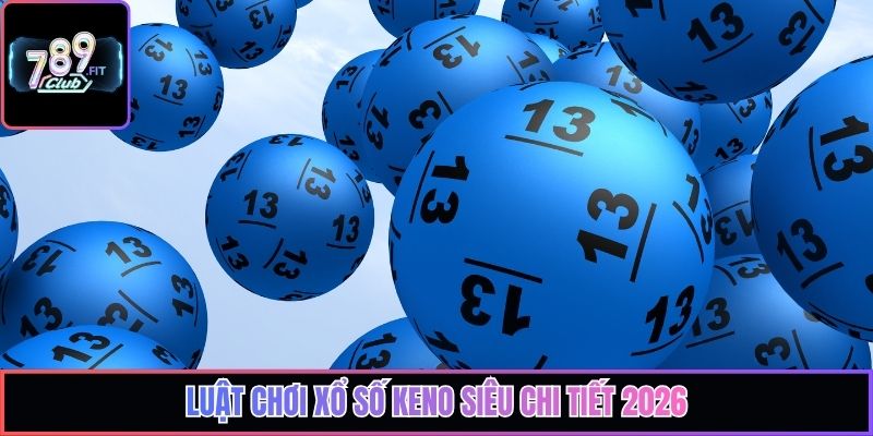 Luật chơi xổ số Keno siêu chi tiết 2026