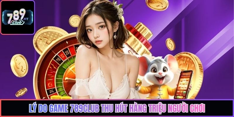 Lý do game 789club thu hút hàng triệu người chơi