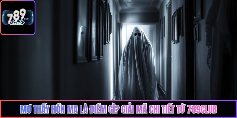 Mơ Thấy Hồn Ma Là Điềm Gì? Giải Mã Chi Tiết Từ 789Club